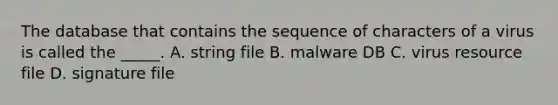 The database that contains the sequence of characters of a virus is called the _____. A. string file B. malware DB C. virus resource file D. signature file