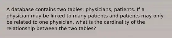 A database contains two tables: physicians, patients. If a physician may be linked to many patients and patients may only be related to one physician, what is the cardinality of the relationship between the two tables?