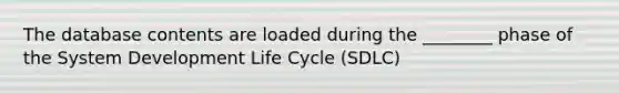 The database contents are loaded during the ________ phase of the System Development Life Cycle (SDLC)