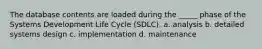 The database contents are loaded during the _____ phase of the Systems Development Life Cycle (SDLC). a. analysis b. detailed systems design c. implementation d. maintenance