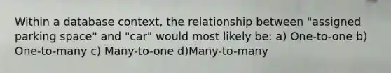 Within a database context, the relationship between "assigned parking space" and "car" would most likely be: a) One-to-one b) One-to-many c) Many-to-one d)Many-to-many