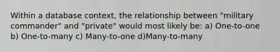 Within a database context, the relationship between "military commander" and "private" would most likely be: a) One-to-one b) One-to-many c) Many-to-one d)Many-to-many