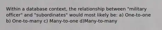 Within a database context, the relationship between "military officer" and "subordinates" would most likely be: a) One-to-one b) One-to-many c) Many-to-one d)Many-to-many