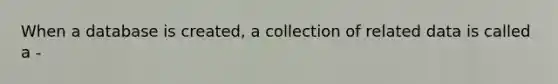 When a database is created, a collection of related data is called a -
