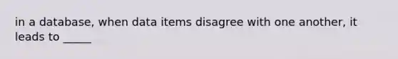 in a database, when data items disagree with one another, it leads to _____