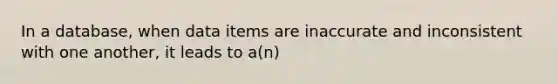 In a database, when data items are inaccurate and inconsistent with one another, it leads to a(n)