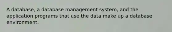 A database, a database management system, and the application programs that use the data make up a database environment.