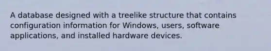 A database designed with a treelike structure that contains configuration information for Windows, users, software applications, and installed hardware devices.