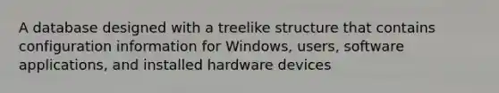 A database designed with a treelike structure that contains configuration information for Windows, users, software applications, and installed hardware devices