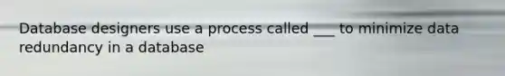 Database designers use a process called ___ to minimize data redundancy in a database