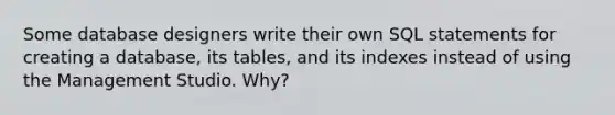 Some database designers write their own SQL statements for creating a database, its tables, and its indexes instead of using the Management Studio. Why?