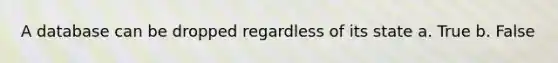 A database can be dropped regardless of its state a. True b. False