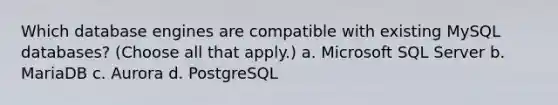 Which database engines are compatible with existing MySQL databases? (Choose all that apply.) a. Microsoft SQL Server b. MariaDB c. Aurora d. PostgreSQL