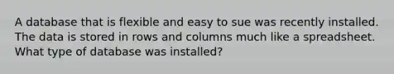 A database that is flexible and easy to sue was recently installed. The data is stored in rows and columns much like a spreadsheet. What type of database was installed?