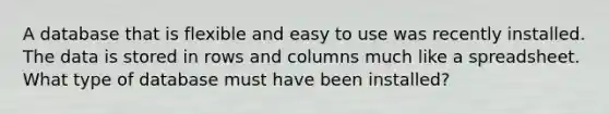 A database that is flexible and easy to use was recently installed. The data is stored in rows and columns much like a spreadsheet. What type of database must have been installed?