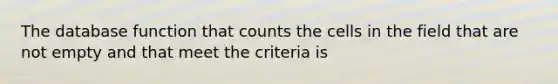 The database function that counts the cells in the field that are not empty and that meet the criteria is