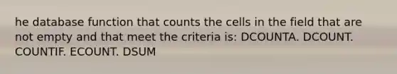 he database function that counts the cells in the field that are not empty and that meet the criteria is: DCOUNTA. DCOUNT. COUNTIF. ECOUNT. DSUM