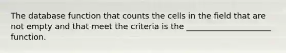 The database function that counts the cells in the field that are not empty and that meet the criteria is the _____________________ function.