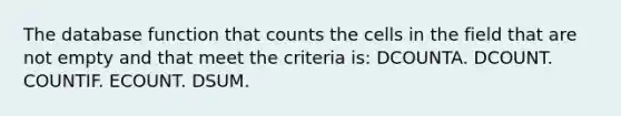 The database function that counts the cells in the field that are not empty and that meet the criteria is: DCOUNTA. DCOUNT. COUNTIF. ECOUNT. DSUM.