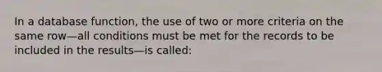 In a database​ function, the use of two or more criteria on the same row—all conditions must be met for the records to be included in the results—is ​called: