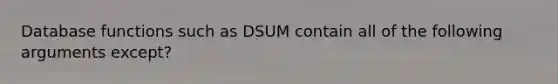 Database functions such as DSUM contain all of the following arguments except?