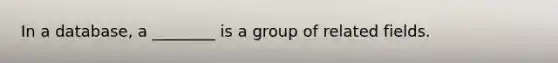 In a database, a ________ is a group of related fields.