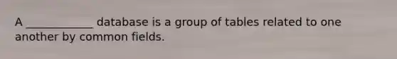 A ____________ database is a group of tables related to one another by common fields.