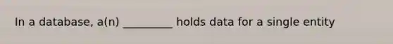 I​n a database, a(n) _________ holds data for a single entity