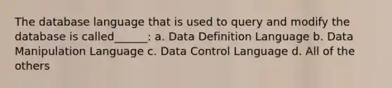 The database language that is used to query and modify the database is called______: a. Data Definition Language b. Data Manipulation Language c. Data Control Language d. All of the others