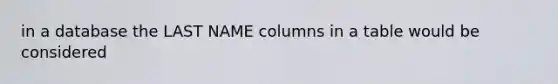 in a database the LAST NAME columns in a table would be considered