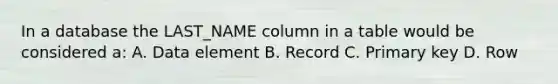 In a database the LAST_NAME column in a table would be considered a: A. Data element B. Record C. Primary key D. Row