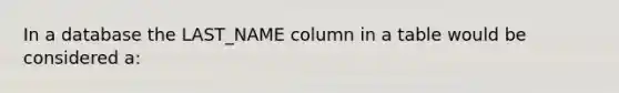 In a database the LAST_NAME column in a table would be considered a: