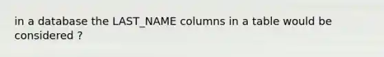 in a database the LAST_NAME columns in a table would be considered ?