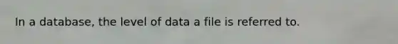 In a database, the level of data a file is referred to.