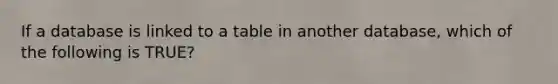 If a database is linked to a table in another database, which of the following is TRUE?