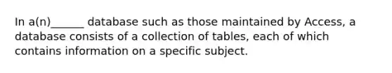 In a(n)______ database such as those maintained by Access, a database consists of a collection of tables, each of which contains information on a specific subject.