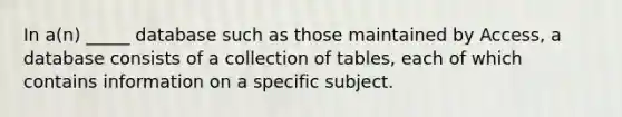 In a(n) _____ database such as those maintained by Access, a database consists of a collection of tables, each of which contains information on a specific subject.