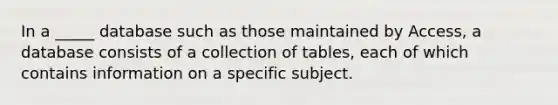 In a _____ database such as those maintained by Access, a database consists of a collection of tables, each of which contains information on a specific subject.