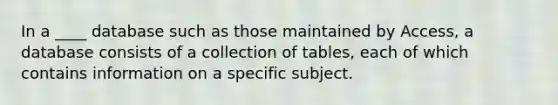 In a ____ database such as those maintained by Access, a database consists of a collection of tables, each of which contains information on a specific subject.