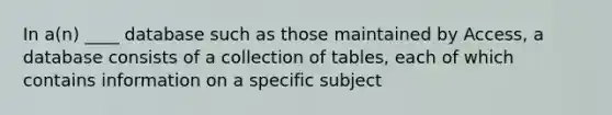 In a(n) ____ database such as those maintained by Access, a database consists of a collection of tables, each of which contains information on a specific subject