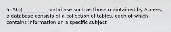 In A(n) __________ database such as those maintained by Access, a database consists of a collection of tables, each of which contains information on a specific subject