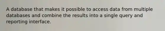 A database that makes it possible to access data from multiple databases and combine the results into a single query and reporting interface.