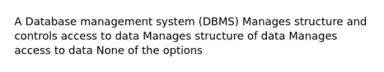 A Database management system (DBMS) Manages structure and controls access to data​ Manages structure of data Manages access to data None of the options