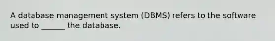 A database management system (DBMS) refers to the software used to ______ the database.