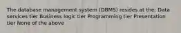 The database management system (DBMS) resides at the: Data services tier Business logic tier Programming tier Presentation tier None of the above