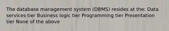 The database management system (DBMS) resides at the: Data services tier Business logic tier Programming tier Presentation tier None of the above