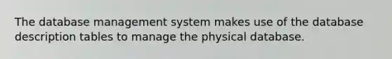 The database management system makes use of the database description tables to manage the physical database.