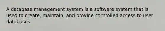 A database management system is a software system that is used to create, maintain, and provide controlled access to user databases