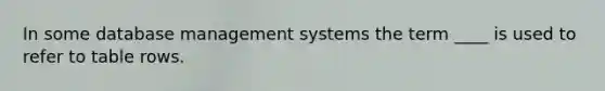 In some database management systems the term ____ is used to refer to table rows.