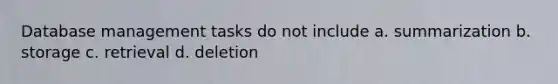 Database management tasks do not include a. summarization b. storage c. retrieval d. deletion